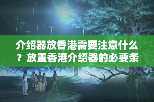 介紹器放香港需要注意什么？放置香港介紹器的必要條件