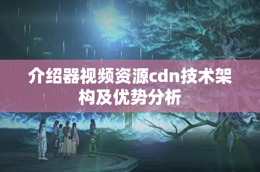 介紹器視頻資源cdn技術架構及優(yōu)勢分析