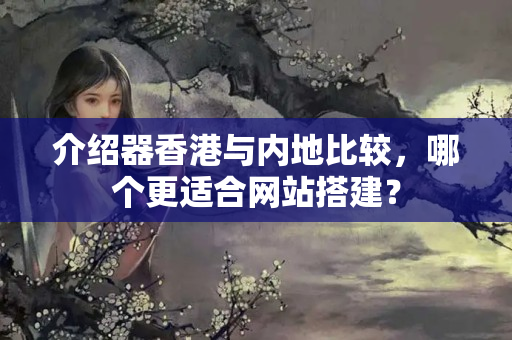 介紹器香港與內(nèi)地比較，哪個(gè)更適合網(wǎng)站搭建？