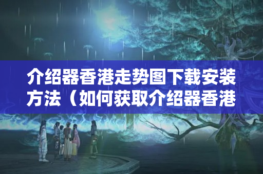 介紹器香港走勢(shì)圖下載安裝方法（如何獲取介紹器香港走勢(shì)圖）