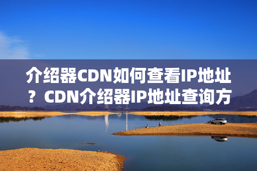 介紹器CDN如何查看IP地址？CDN介紹器IP地址查詢方法介紹