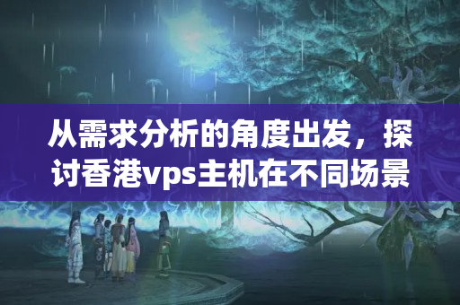 從需求分析的角度出發(fā)，探討香港vps主機在不同場景下的優(yōu)勢應(yīng)用；