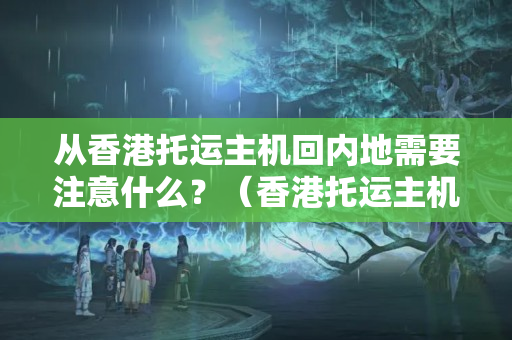 從香港托運主機回內(nèi)地需要注意什么？（香港托運主機回內(nèi)地流程攻略）