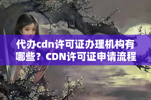 代辦cdn許可證辦理機(jī)構(gòu)有哪些？CDN許可證申請(qǐng)流程方法