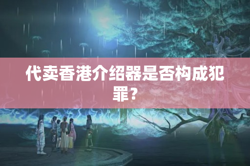 代賣香港介紹器是否構(gòu)成犯罪？