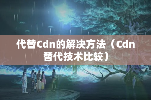 代替Cdn的解決方法（Cdn替代技術(shù)比較）