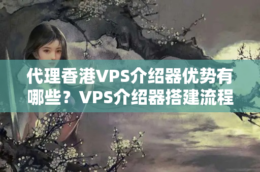 代理香港VPS介紹器優(yōu)勢有哪些？VPS介紹器搭建流程詳解