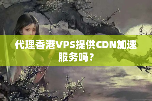 代理香港VPS提供CDN加速服務(wù)嗎？