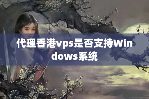 代理香港vps是否支持Windows系統(tǒng)