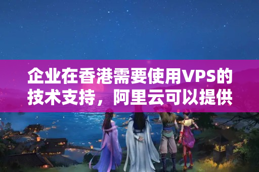 企業(yè)在香港需要使用VPS的技術(shù)支持，阿里云可以提供哪些服務(wù)？以及價(jià)格如何？