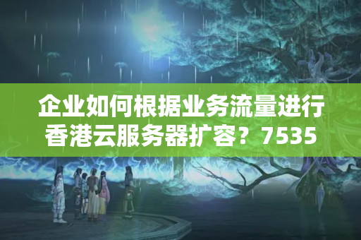 企業(yè)如何根據(jù)業(yè)務(wù)流量進(jìn)行香港云服務(wù)器擴(kuò)容？7535