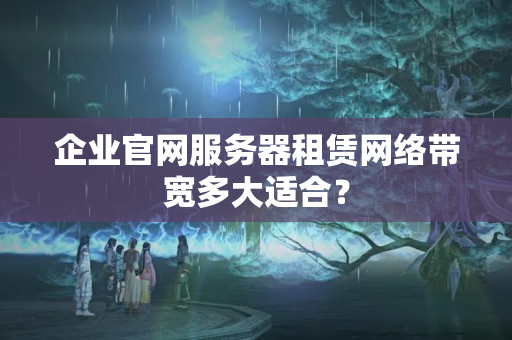 企業(yè)官網(wǎng)服務(wù)器租賃網(wǎng)絡(luò)帶寬多大適合？