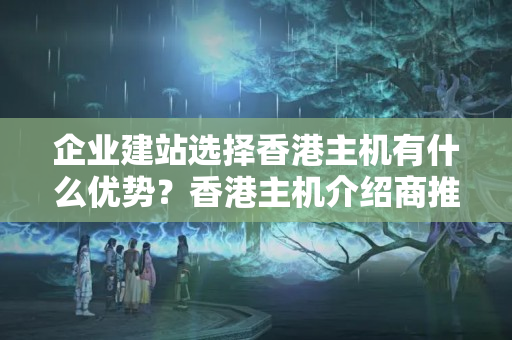 企業(yè)建站選擇香港主機(jī)有什么優(yōu)勢(shì)？香港主機(jī)介紹商推薦