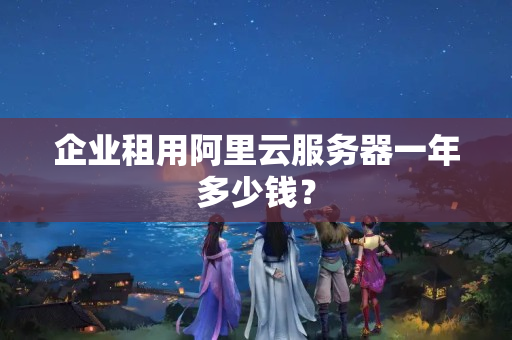 企業(yè)租用阿里云服務(wù)器一年多少錢？