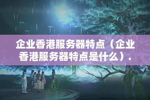 企業(yè)香港服務(wù)器特點(diǎn)（企業(yè)香港服務(wù)器特點(diǎn)是什么）