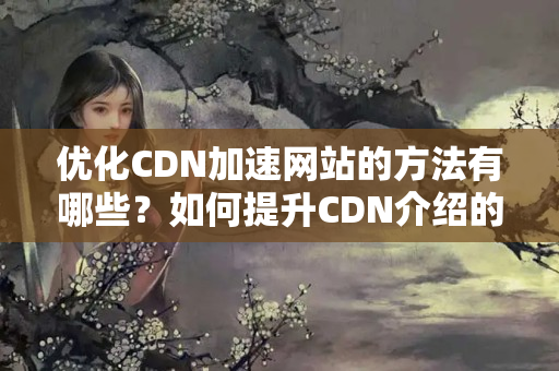 優(yōu)化CDN加速網(wǎng)站的方法有哪些？如何提升CDN介紹的性能？