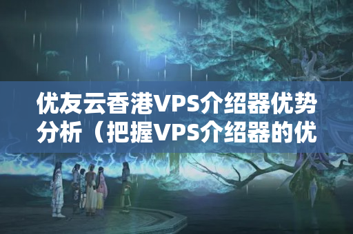 優(yōu)友云香港VPS介紹器優(yōu)勢分析（把握VPS介紹器的優(yōu)勢）