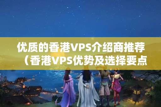 優(yōu)質(zhì)的香港VPS介紹商推薦（香港VPS優(yōu)勢及選擇要點）