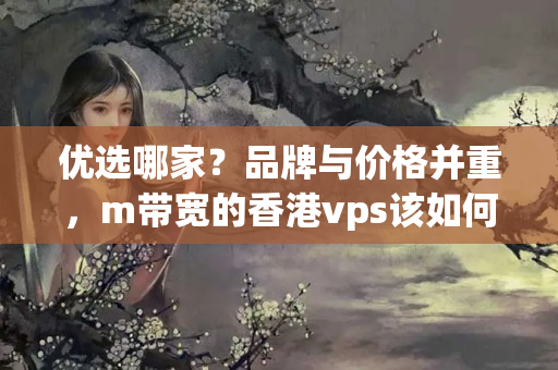 優(yōu)選哪家？品牌與價格并重，m帶寬的香港vps該如何選擇？