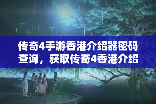 傳奇4手游香港介紹器密碼查詢，獲取傳奇4香港介紹器登錄信息