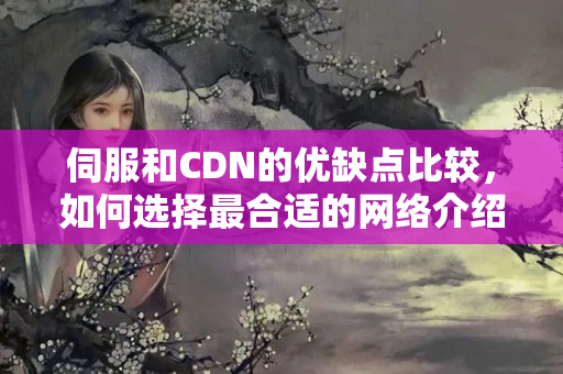 伺服和CDN的優(yōu)缺點比較，如何選擇最合適的網(wǎng)絡介紹方法