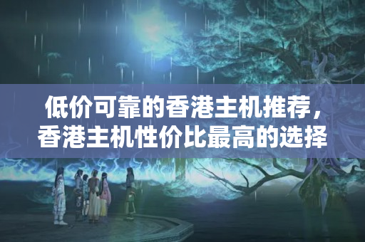 低價可靠的香港主機推薦，香港主機性價比最高的選擇