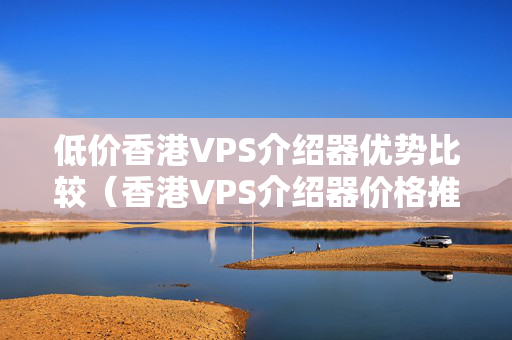 低價香港VPS介紹器優(yōu)勢比較（香港VPS介紹器價格推薦）