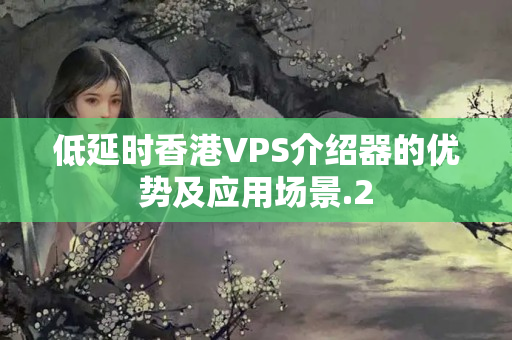 低延時香港VPS介紹器的優(yōu)勢及應(yīng)用場景