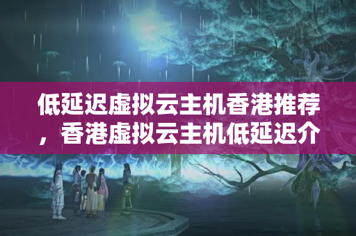 低延遲虛擬云主機(jī)香港推薦，香港虛擬云主機(jī)低延遲介紹比較