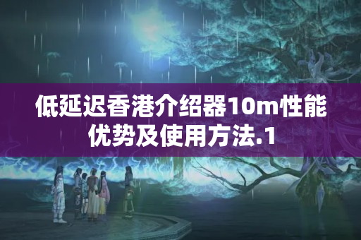 低延遲香港介紹器10m性能優(yōu)勢(shì)及使用方法