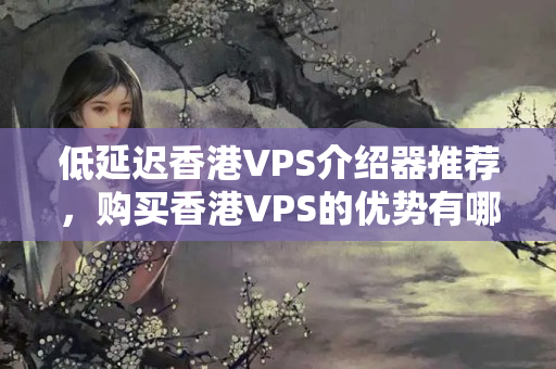 低延遲香港VPS介紹器推薦，購(gòu)買香港VPS的優(yōu)勢(shì)有哪些