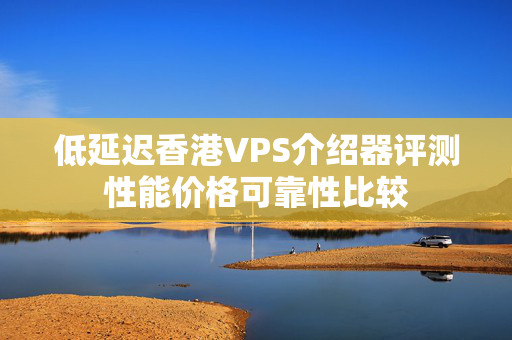 低延遲香港VPS介紹器評(píng)測性能價(jià)格可靠性比較