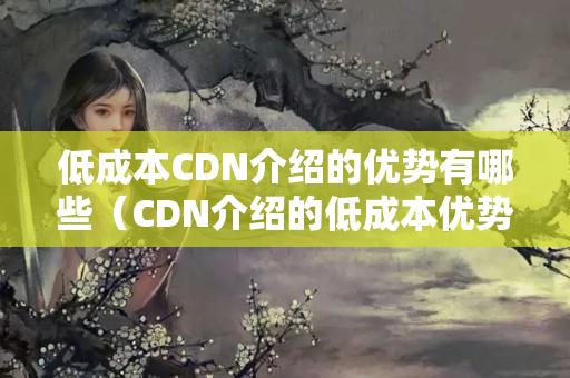 低成本CDN介紹的優(yōu)勢有哪些（CDN介紹的低成本優(yōu)勢討論）