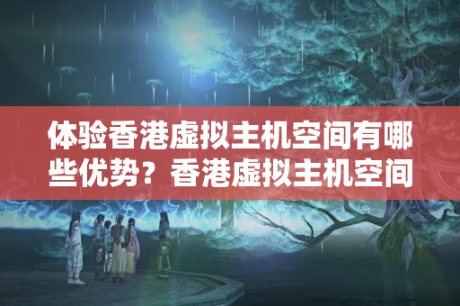 體驗香港虛擬主機(jī)空間有哪些優(yōu)勢？香港虛擬主機(jī)空間的使用方法