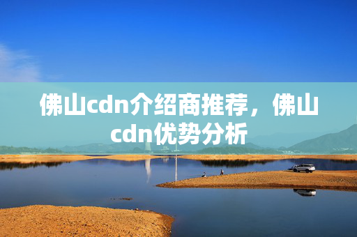 佛山cdn介紹商推薦，佛山cdn優(yōu)勢分析