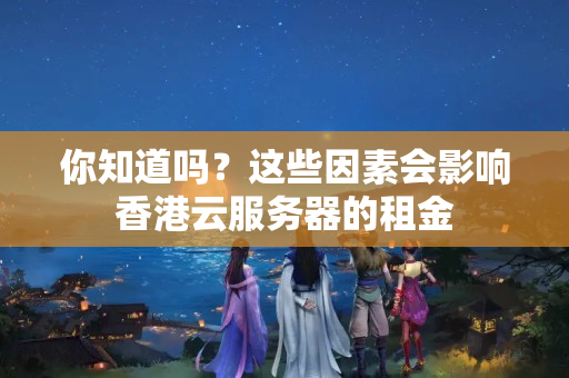 你知道嗎？這些因素會(huì)影響香港云服務(wù)器的租金