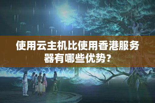 使用云主機(jī)比使用香港服務(wù)器有哪些優(yōu)勢(shì)？