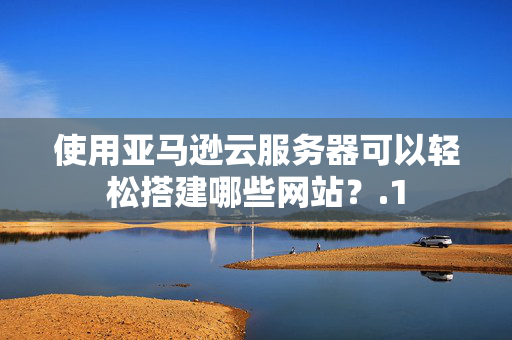 使用亞馬遜云服務器可以輕松搭建哪些網(wǎng)站？