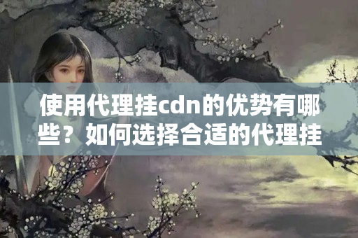 使用代理掛cdn的優(yōu)勢有哪些？如何選擇合適的代理掛cdn介紹？