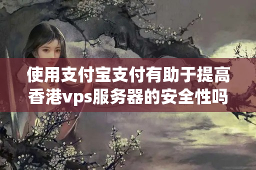 使用支付寶支付有助于提高香港vps服務(wù)器的安全性嗎？