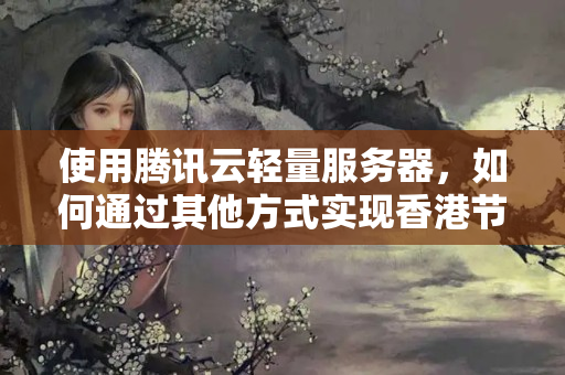 使用騰訊云輕量服務(wù)器，如何通過(guò)其他方式實(shí)現(xiàn)香港節(jié)點(diǎn)的使用？