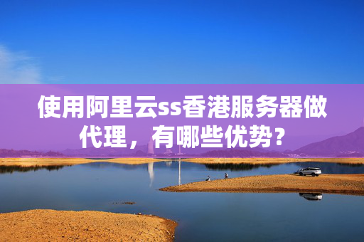 使用阿里云ss香港服務(wù)器做代理，有哪些優(yōu)勢(shì)？