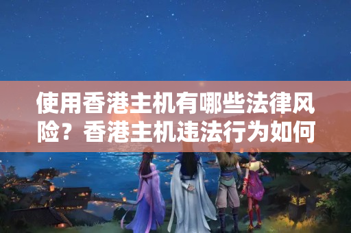 使用香港主機(jī)有哪些法律風(fēng)險(xiǎn)？香港主機(jī)違法行為如何處理？