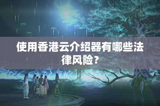 使用香港云介紹器有哪些法律風(fēng)險(xiǎn)？