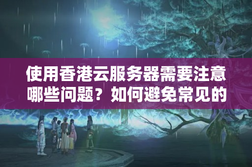 使用香港云服務(wù)器需要注意哪些問題？如何避免常見的風(fēng)險和安全問題？