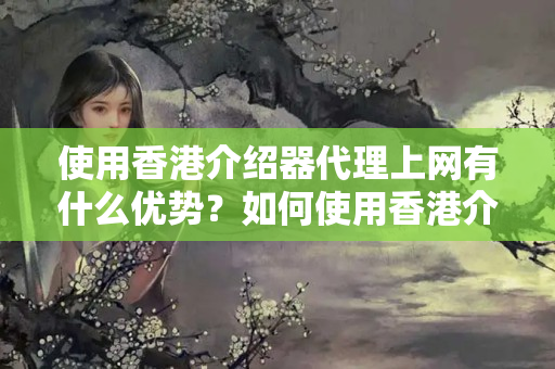 使用香港介紹器代理上網(wǎng)有什么優(yōu)勢？如何使用香港介紹器代理上網(wǎng)？