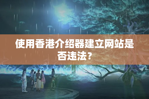 使用香港介紹器建立網(wǎng)站是否違法？