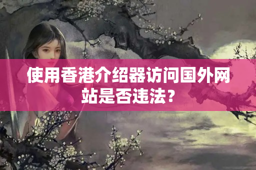 使用香港介紹器訪問國外網(wǎng)站是否違法？