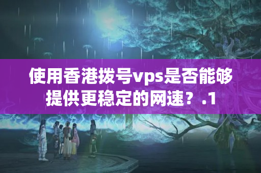 使用香港撥號(hào)vps是否能夠提供更穩(wěn)定的網(wǎng)速？