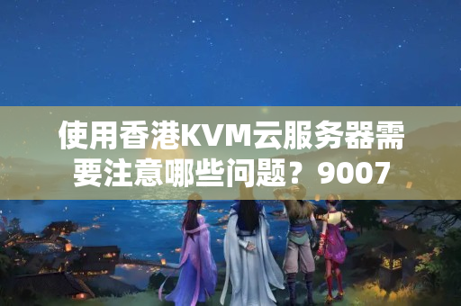 使用香港KVM云服務(wù)器需要注意哪些問題？9007